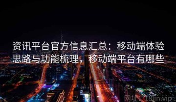 资讯平台官方信息汇总：移动端体验思路与功能梳理，移动端平台有哪些