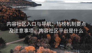 内容社区入口与导航：热榜机制要点及注意事项，内容社区平台是什么