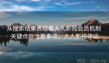 从搜索结果表现看人人影视会员机制 关键点与注意事项，人人影视停运