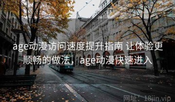 age动漫访问速度提升指南 让体验更顺畅的做法，age动漫快速进入