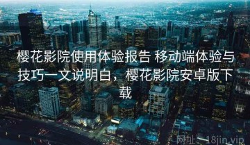 樱花影院使用体验报告 移动端体验与技巧一文说明白，樱花影院安卓版下载