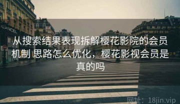 从搜索结果表现拆解樱花影院的会员机制 思路怎么优化，樱花影视会员是真的吗