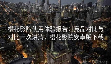 樱花影院使用体验报告：竞品对比与对比一次讲清，樱花影院安卓版下载