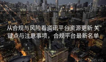 从合规与风险看资讯平台资源更新 关键点与注意事项，合规平台最新名单