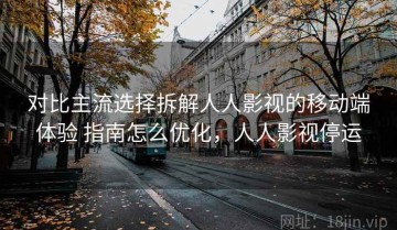 对比主流选择拆解人人影视的移动端体验 指南怎么优化，人人影视停运