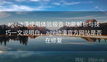 age动漫使用体验报告 功能解析与技巧一文说明白，age动漫官方网站是否在修复