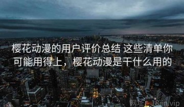 樱花动漫的用户评价总结 这些清单你可能用得上，樱花动漫是干什么用的