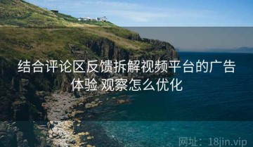 结合评论区反馈拆解视频平台的广告体验 观察怎么优化