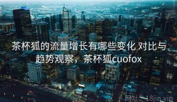 茶杯狐的流量增长有哪些变化 对比与趋势观察，茶杯狐cuofox