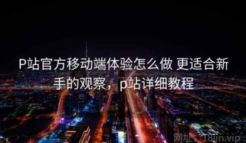 P站官方移动端体验怎么做 更适合新手的观察，p站详细教程