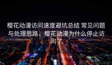 樱花动漫访问速度避坑总结 常见问题与处理思路，樱花动漫为什么停止访问了
