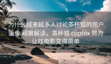 为什么越来越多人讨论茶杯狐的用户画像 观察解读，茶杯狐 cupfox 努力让找电影变得简单