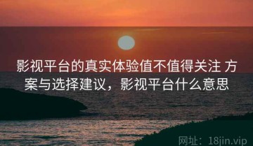 影视平台的真实体验值不值得关注 方案与选择建议，影视平台什么意思