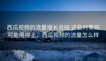 西瓜视频的流量增长总结 这些对策你可能用得上，西瓜视频的流量怎么样