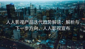 人人影视产品迭代趋势解读：解析与下一步方向，人人影视宣布