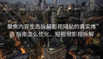 聚焦内容生态拆解影视网站的真实体验 指南怎么优化，短视频影视拆解
