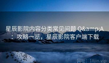 星辰影院内容分类常见问题 Q&A：攻略一览，星辰影院客户端下载