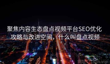 聚焦内容生态盘点视频平台SEO优化 攻略与改进空间，什么叫盘点视频