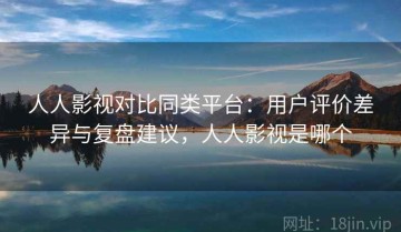人人影视对比同类平台：用户评价差异与复盘建议，人人影视是哪个