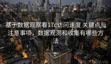 基于数据观察看17c访问速度 关键点与注意事项，数据观测和收集有哪些方法