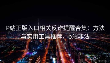 P站正版入口相关反诈提醒合集：方法与实用工具推荐，p站非法