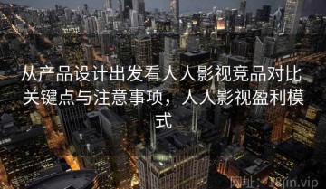 从产品设计出发看人人影视竞品对比 关键点与注意事项，人人影视盈利模式
