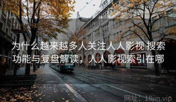 为什么越来越多人关注人人影视 搜索功能与复盘解读，人人影视索引在哪