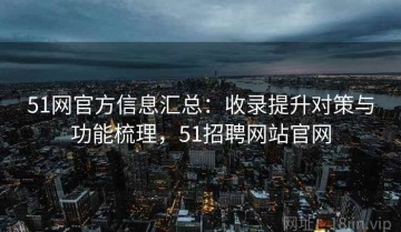 51网官方信息汇总：收录提升对策与功能梳理，51招聘网站官网