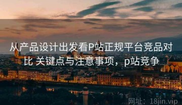 从产品设计出发看P站正规平台竞品对比 关键点与注意事项，p站竞争