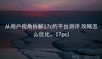 从用户视角拆解17c的平台测评 攻略怎么优化，17pcl
