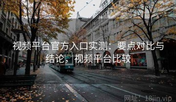 视频平台官方入口实测：要点对比与结论，视频平台比较