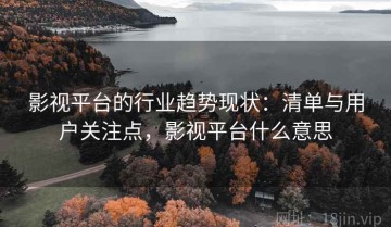 影视平台的行业趋势现状：清单与用户关注点，影视平台什么意思