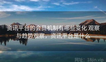 资讯平台的会员机制有哪些变化 观察与趋势观察，资讯平台是什么