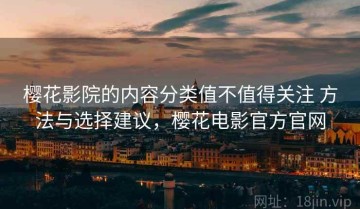 樱花影院的内容分类值不值得关注 方法与选择建议，樱花电影官方官网