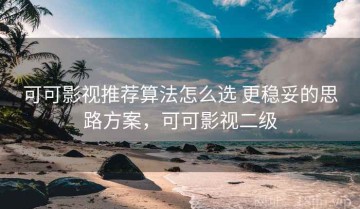 可可影视推荐算法怎么选 更稳妥的思路方案，可可影视二级