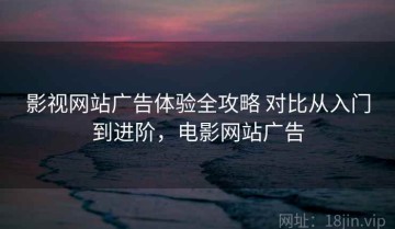 影视网站广告体验全攻略 对比从入门到进阶，电影网站广告