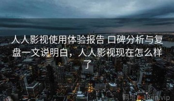 人人影视使用体验报告 口碑分析与复盘一文说明白，人人影视现在怎么样了