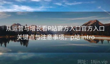从运营与增长看P站官方入口官方入口 关键点与注意事项，p站 intro