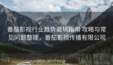番茄影视行业趋势避坑指南 攻略与常见问题整理，番茄影视传播有限公司