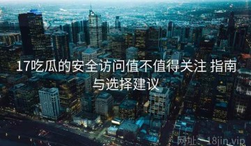 17吃瓜的安全访问值不值得关注 指南与选择建议