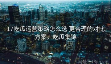 17吃瓜运营策略怎么选 更合理的对比方案，吃瓜集锦