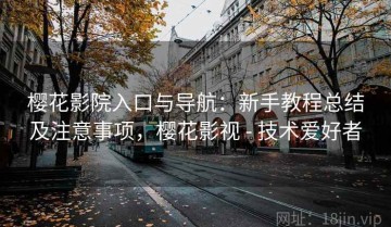 樱花影院入口与导航：新手教程总结及注意事项，樱花影视 - 技术爱好者