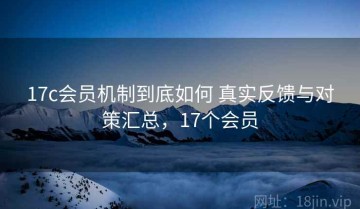 17c会员机制到底如何 真实反馈与对策汇总，17个会员