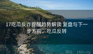 17吃瓜反诈提醒趋势解读 复盘与下一步方向，吃瓜反转