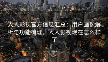 人人影视官方信息汇总：用户画像解析与功能梳理，人人影视现在怎么样了