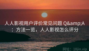 人人影视用户评价常见问题 Q&A：方法一览，人人影视怎么评分