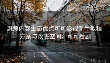 聚焦内容生态盘点可可影视新手教程 方案与改进空间，可可看剧