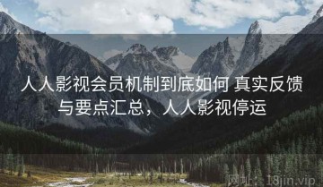 人人影视会员机制到底如何 真实反馈与要点汇总，人人影视停运