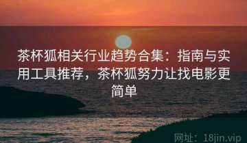 茶杯狐相关行业趋势合集：指南与实用工具推荐，茶杯狐努力让找电影更简单