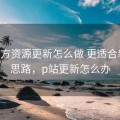 P站官方资源更新怎么做 更适合新手的思路，p站更新怎么办